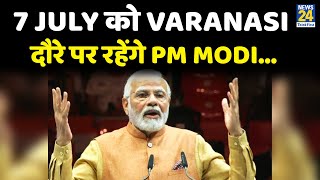 7 July को Varanasi दौरे पर रहेंगे PM Modi…वाराणसी को 1800 करोड़ परियोजनाओं की देंगे सौगात