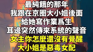 最純餓的那年。我跟在京圈大小姐後面，給她寫作業爲生。耳邊突然傳來系統的聲音。「女主，你怎麼還沒有覺醒？」「大小姐是惡毒女配，她又蠢又壞，整天讓你幹這幹那，把你當丫鬟使。」