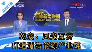 吉林新闻联播 20220613：乾安：风光互济 打造清洁能源产业链丨Jilin News Network