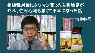 相続税対策にタワマン買ったら目論見が外れ、住み心地も悪くて不幸になった話　by 榊淳司