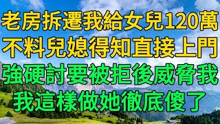 老房拆遷我給女兒120萬，不料兒媳得知直接上門，強硬討要被拒後威脅我，我這樣做她徹底傻了 | 柳梦微语