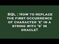 SQL : How to replace the first occurrence of character 'e' in a string with 's' in oracle?
