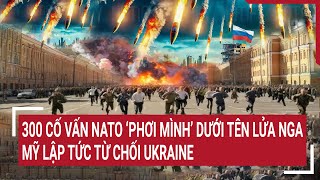 Tin quốc tế 5/6: 300 cố vấn NATO ‘phơi mình’ dưới ‘mưa tên lửa’ Nga, Mỹ lập tức từ chối Ukraine