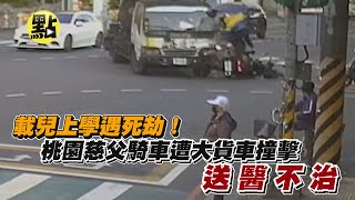 【點新聞】載兒上學遇死劫！桃園慈父騎車遭大貨車撞擊　送醫不治