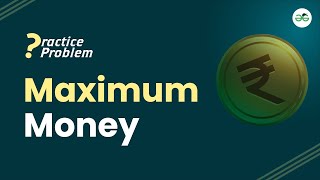 Maximum Money | School Practice Problem | GeeksforGeeks