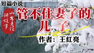 山东老任讲故事之短篇小说《管不住妻子的儿子》作者：王红亮