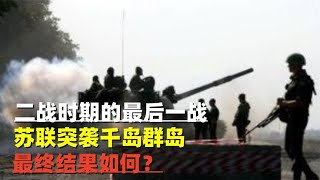 二战最后一战，苏联突袭千岛群岛，最终战役结果如何？