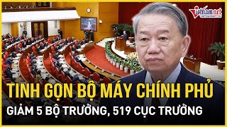 Tinh gọn bộ máy Chính phủ giảm 5 bộ trưởng, 13 tổng cục trưởng, 519 cục trưởng| Báo VietNamNet