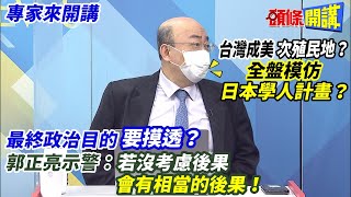 【專家來開講】台灣成美國“次殖民地”？ 全盤模仿“日本學人計畫”？  最終政治目的“要摸透”？ 郭正亮示警:若沒考慮後果“會有相當的後果”！20221219 @頭條開講HeadlinesTalk