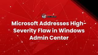 Microsoft Addresses High-Severity Flaw in Windows Admin Center