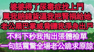 婆婆得了尿毒症找上門，罵我賠錢貨逼我把腎捐給她，老公扇巴掌威脅讓我淨身出戶，不料下秒我掏出張體檢單，一句話震驚全場老公跪求原諒 真情故事會  老年故事  情感需求  愛情  家庭