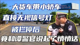 【譚談交通】大貨車帶小轎車無視信號燈，被攔停後，竟和交警說起了“悄悄話”！