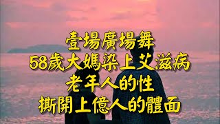 壹場廣場舞，58歲大媽染上艾滋病，老年人的性，撕開上億人的體面#中老年知音 #情感故事  #老人 #退休 #養老 #退休金 #養兒防老 #兒女 #晚年