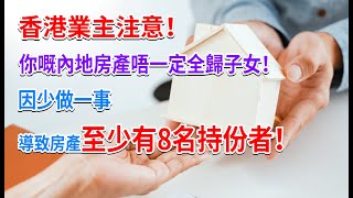 #內地樓如何繼承  【內地繼承法】 香港業主注意！你的樓將來可能會有十幾二十個人繼承，唔一定係你的仔仔或囡囡...