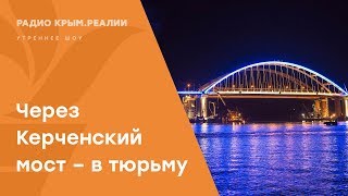 В тюрьму через Керченский мост. Уголовка за незаконное пересечение границы | Радио Крым.Реалии