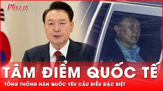 Tâm điểm quốc tế: Tổng thống Hàn Quốc bất ngờ yêu cầu một điều đặc biệt trước khi bị bắt