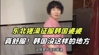 韓國婆婆第壹次體驗東北搓澡，連聲誇贊太舒服，回韓國也會想念！