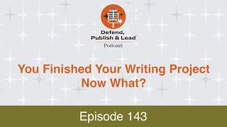 Defend, Publish \u0026 Lead Episode 143: You Finished Your Writing Project…Now What?