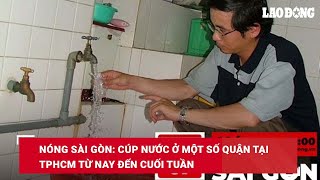 Nóng Sài Gòn: Cúp nước ở một số quận tại TPHCM từ nay đến cuối tuần| Báo Lao Động