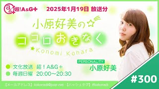 『小原好美のココロおきなく』第300回（2025年1月19日放送アーカイブ）