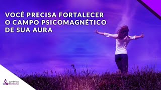 Você precisa FORTALECER o campo psicomagnético de sua Aura