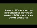 Array : What are the differences between using JSON arrays vs JSON objects?