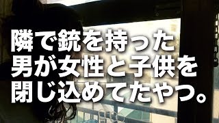 隣で銃を持った男が女性と子供を閉じ込めてたやつ。