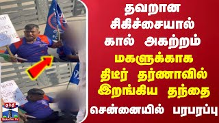 தவறான சிகிச்சையால் கால் அகற்றம்..மகளுக்காக திடீர் தர்ணாவில் இறங்கிய தந்தை - சென்னையில் பரபரப்பு