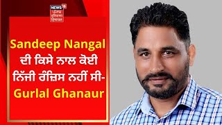 Sandeep Nangal ਦੀ ਕਿਸੇ ਨਾਲ ਕੋਈ ਨਿੱਜੀ ਰੰਜ਼ਿਸ ਨਹੀਂ ਸੀ- Gurlal Ghanaur | News18 Punjab