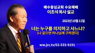 [2023.10.11] "너는 누구를 의지하고 사느냐-나 같으면 하나님께 구하겠다" 예수중심교회 이초석 목사 수요예배