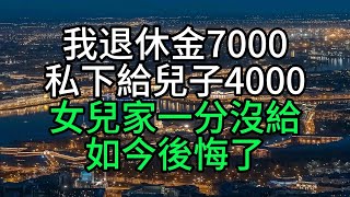 我退休金7000，私下給兒子4000，女兒家一分沒給，如今後悔了【花好月圓心語】