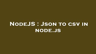 NodeJS : Json to csv in node.js
