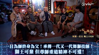 《對不起幫緊你》一日為師終身為父！承傳一代又一代舞獅技師！獅王可棄 但尊師重道精神不可遺！