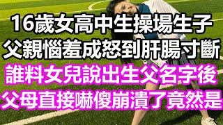 16岁高中女生操场产子，父亲震怒崩溃！谁料女儿说出生父名字，父母当场吓傻！