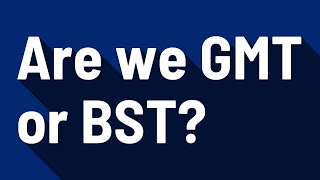 Are we GMT or BST?