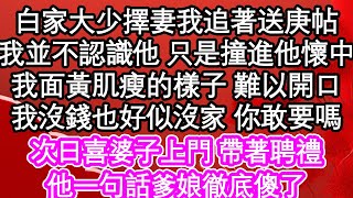 白家大少擇妻我追著送庚帖，我並不認識他 只是撞進他懷中，我面黃肌瘦的樣子 難以開口，我沒錢也好似沒家 你敢要嗎，次日喜婆子上門 帶著聘禮，他一句話爹娘徹底傻了| #為人處世#生活經驗#情感故事#養