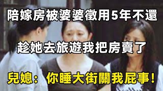 陪嫁房被婆婆徵用5年不還，趁她去旅遊我把房賣了，兒媳：你睡大街關我屁事！| 翠花的秘密