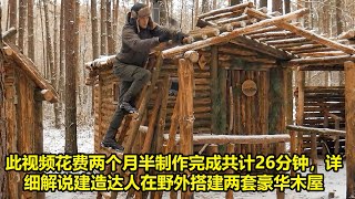 此视频花费两个月半制作完成共计26分钟，详细解说建造达人在野外搭建两套豪华木屋 | 在野外建造