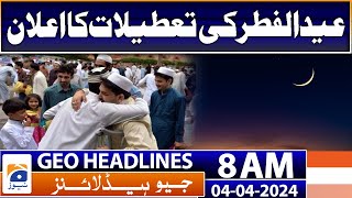 Geo News Headlines 8 AM | Eid ul Fitr 2024: Govt announces 4-day holiday | 4th April 2024