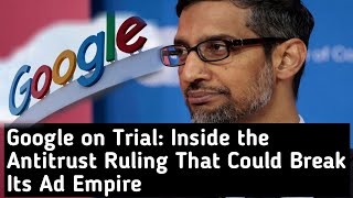 Google on Trial, Inside the Antitrust Ruling That Could Break Its Ad Empire