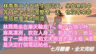 完結小说【相愛終成陌路】林喬喬二十五歲生日這天，坐在寒風中等了她老公周渡整整一天，也沒等來答應陪她慶生的周渡。#林喬喬 #周渡 #一口氣看完 #完整版 #小說 #故事 #爽文 #完結