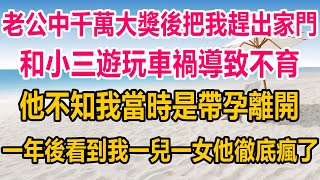 老公中千萬大獎後把我趕出家門，和小三遊玩不幸車禍導致不育，他不知我當時是帶孕離開，一年後看到我一兒一女，他徹底瘋了#情感故事   #婚姻 #故事 #爽文 #爽文完结