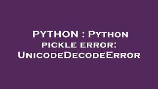 PYTHON : Python pickle error: UnicodeDecodeError