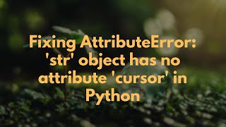 Fixing AttributeError: 'str' object has no attribute 'cursor' in Python