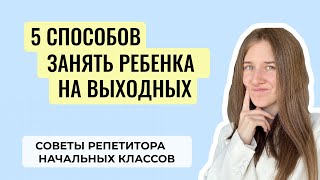 5 способов ЗАНЯТЬ РЕБЁНКА на выходных | советы репетитора начальной школы