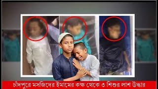 চাঁদপুরে মসজিদের ইমামের কক্ষ থেকে ৩ শিশুর লাশ উদ্ধার,মসজিদের ইমামের কক্ষে ৩ শিশুর লাশ ,