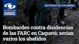 Bombardeo contra disidencias de las FARC en Caquetá: serían varios los abatidos