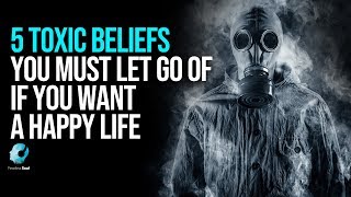 5 Toxic Beliefs You Must Eliminate If You Want A Happy Life