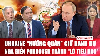 Chuyên gia: Ukraine nướng nghìn quân để giữ lấy Donbass, Pokrovsk hóa điểm “thu hoạch” của ông Putin