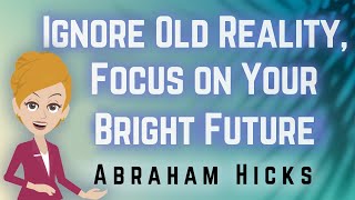 Abraham Hicks 2023 Ignore Old Reality, Focus on Your Future!